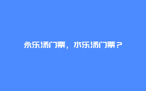 永乐汤门票，水乐汤门票？