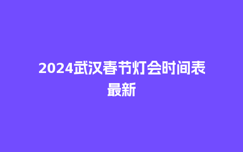 2024武汉春节灯会时间表最新