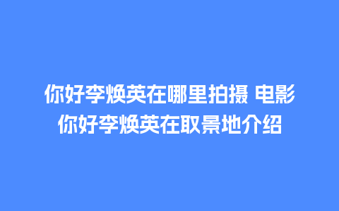 你好李焕英在哪里拍摄 电影你好李焕英在取景地介绍