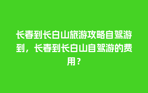 长春到长白山旅游攻略自驾游到，长春到长白山自驾游的费用？