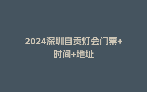 2024深圳自贡灯会门票+时间+地址