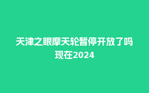 天津之眼摩天轮暂停开放了吗现在2024