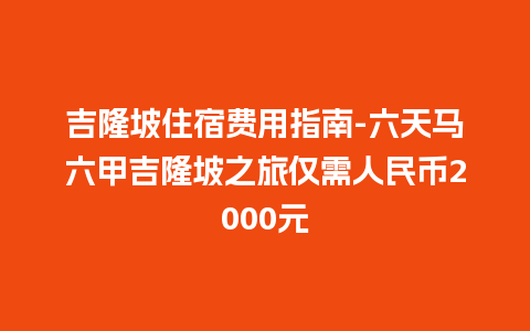 吉隆坡住宿费用指南-六天马六甲吉隆坡之旅仅需人民币2000元