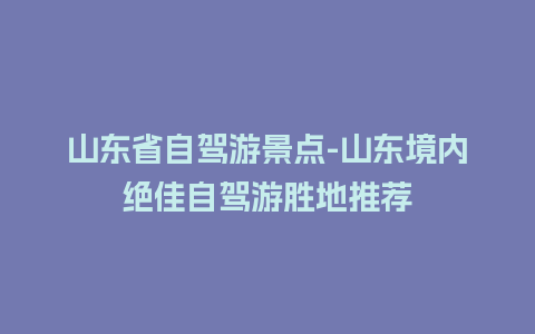 山东省自驾游景点-山东境内绝佳自驾游胜地推荐