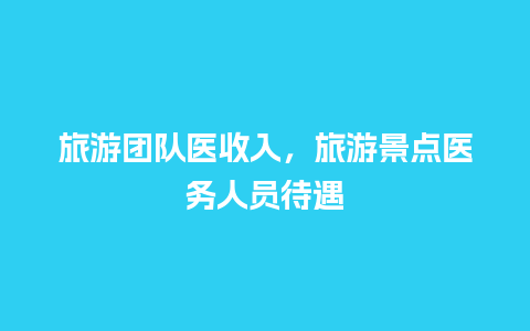 旅游团队医收入，旅游景点医务人员待遇