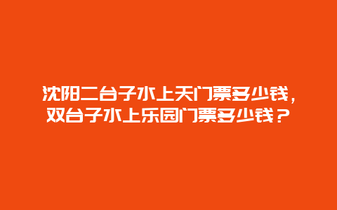 沈阳二台子水上天门票多少钱，双台子水上乐园门票多少钱？