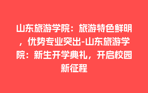 山东旅游学院：旅游特色鲜明，优势专业突出-山东旅游学院：新生开学典礼，开启校园新征程