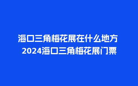 海口三角梅花展在什么地方 2024海口三角梅花展门票