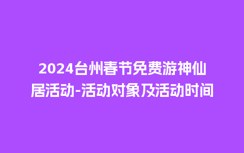 2024台州春节免费游神仙居活动-活动对象及活动时间