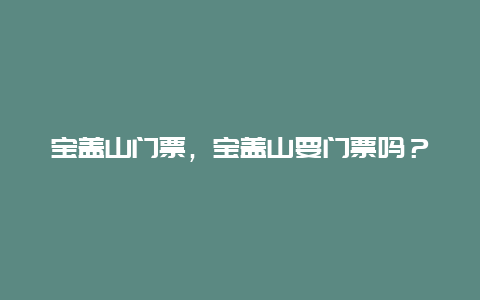 宝盖山门票，宝盖山要门票吗？