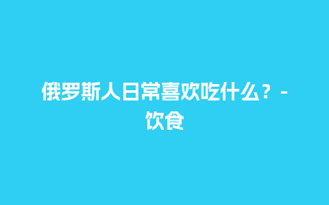 俄罗斯人日常喜欢吃什么？-饮食