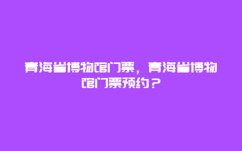 青海省博物馆门票，青海省博物馆门票预约？