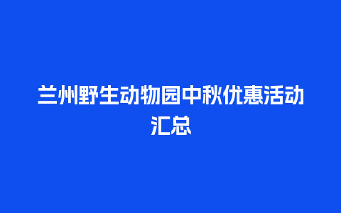 兰州野生动物园中秋优惠活动汇总