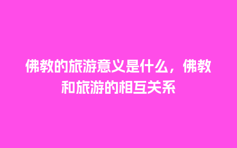 佛教的旅游意义是什么，佛教和旅游的相互关系