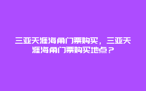 三亚天涯海角门票购买，三亚天涯海角门票购买地点？