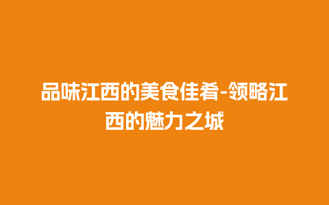 品味江西的美食佳肴-领略江西的魅力之城