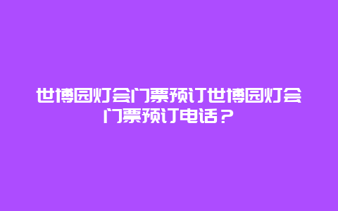 世博园灯会门票预订世博园灯会门票预订电话？