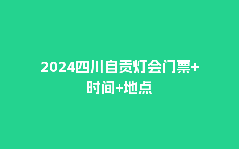 2024四川自贡灯会门票+时间+地点