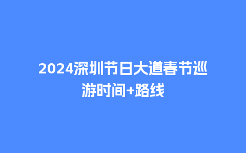 2024深圳节日大道春节巡游时间+路线