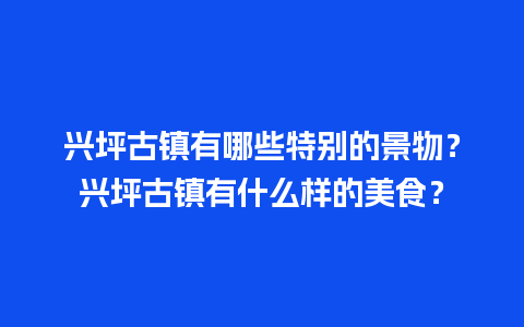 兴坪古镇有哪些特别的景物？兴坪古镇有什么样的美食？