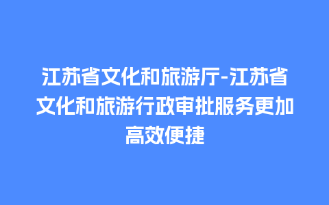 江苏省文化和旅游厅-江苏省文化和旅游行政审批服务更加高效便捷