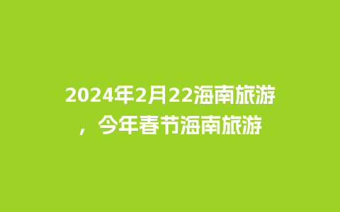 2024年2月22海南旅游，今年春节海南旅游