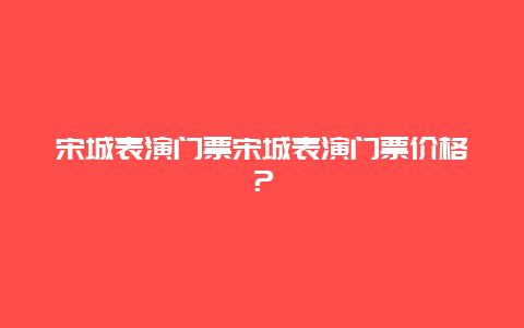 宋城表演门票宋城表演门票价格？