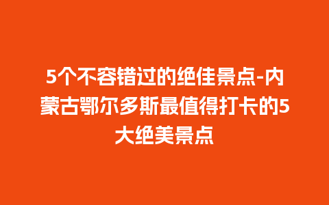 5个不容错过的绝佳景点-内蒙古鄂尔多斯最值得打卡的5大绝美景点