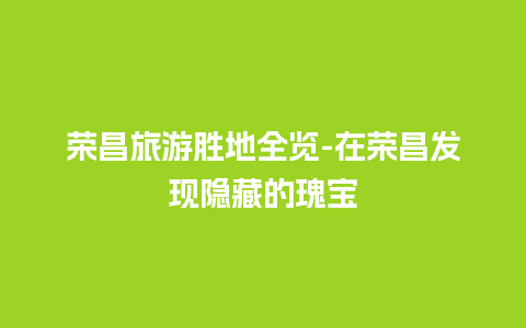 荣昌旅游胜地全览-在荣昌发现隐藏的瑰宝