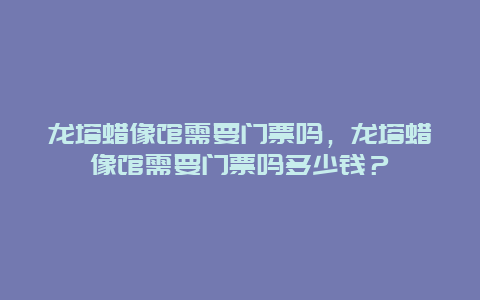 龙塔蜡像馆需要门票吗，龙塔蜡像馆需要门票吗多少钱？