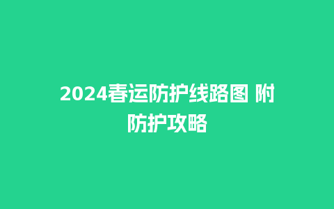 2024春运防护线路图 附防护攻略