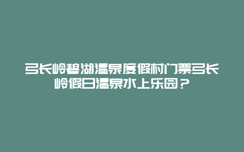 弓长岭碧湖温泉度假村门票弓长岭假日温泉水上乐园？