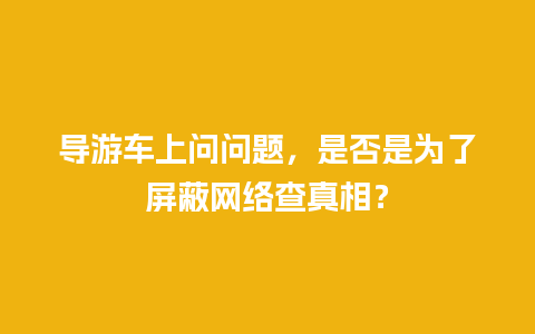 导游车上问问题，是否是为了屏蔽网络查真相？