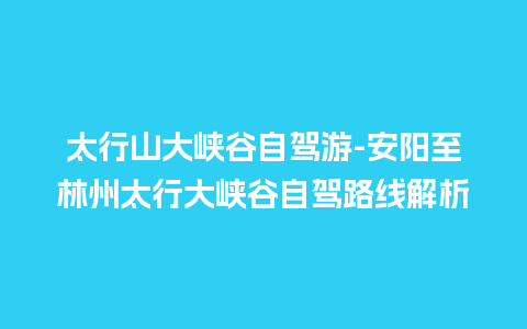 太行山大峡谷自驾游-安阳至林州太行大峡谷自驾路线解析