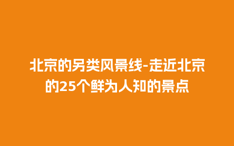 北京的另类风景线-走近北京的25个鲜为人知的景点