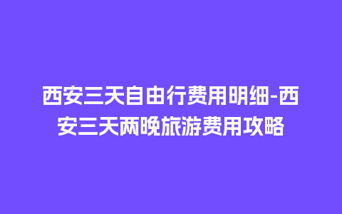 西安三天自由行费用明细-西安三天两晚旅游费用攻略