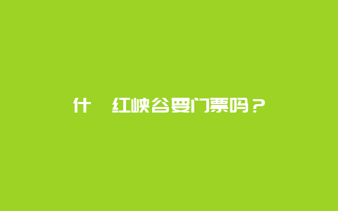 什邡红峡谷要门票吗？