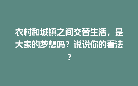 农村和城镇之间交替生活，是大家的梦想吗？说说你的看法？