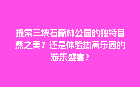 探索三块石森林公园的独特自然之美？还是体验热高乐园的游乐盛宴？