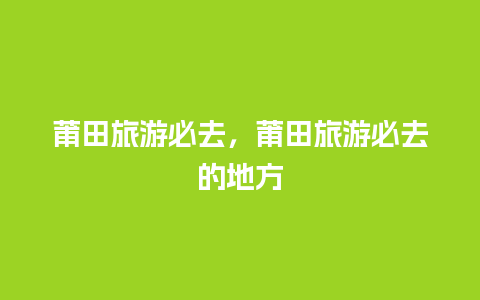 莆田旅游必去，莆田旅游必去的地方