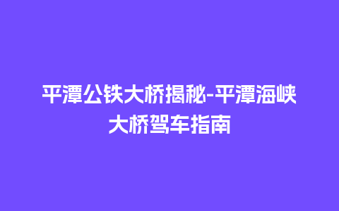 平潭公铁大桥揭秘-平潭海峡大桥驾车指南