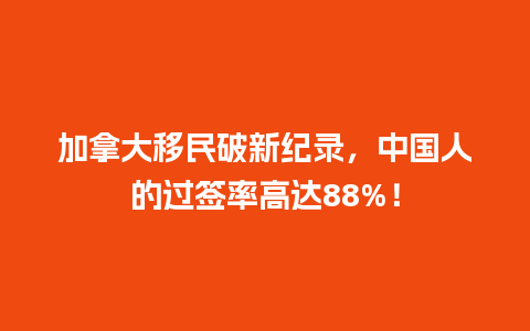 加拿大移民破新纪录，中国人的过签率高达88%！