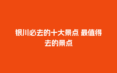 银川必去的十大景点 最值得去的景点