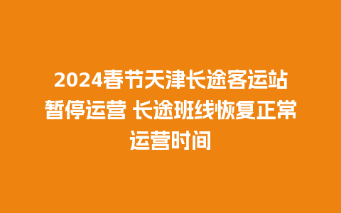 2024春节天津长途客运站暂停运营 长途班线恢复正常运营时间