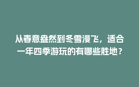 从春意盎然到冬雪漫飞，适合一年四季游玩的有哪些胜地？