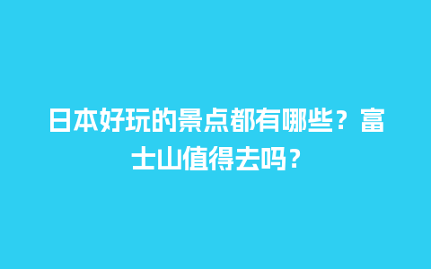 日本好玩的景点都有哪些？富士山值得去吗？