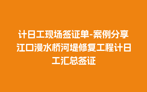 计日工现场签证单-案例分享江口漫水桥河堤修复工程计日工汇总签证