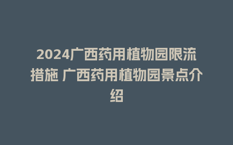 2024广西药用植物园限流措施 广西药用植物园景点介绍