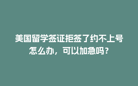 美国留学签证拒签了约不上号怎么办，可以加急吗？