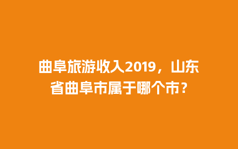 曲阜旅游收入2019，山东省曲阜市属于哪个市？